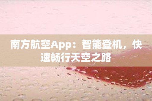 南方航空App：智能登机，快速畅行天空之路