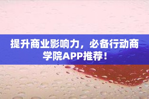 提升商业影响力，必备行动商学院APP推荐！