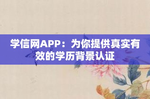 学信网APP：为你提供真实有效的学历背景认证