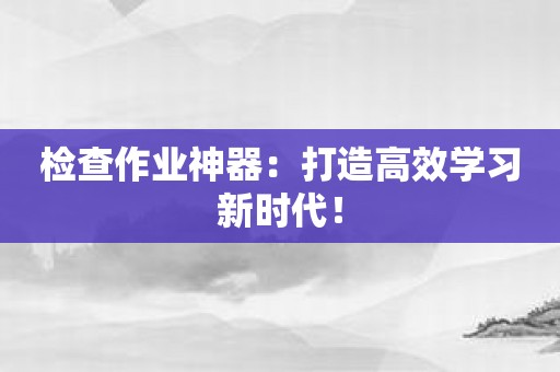 检查作业神器：打造高效学习新时代！