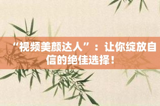 “视频美颜达人”：让你绽放自信的绝佳选择！