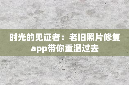 时光的见证者：老旧照片修复app带你重温过去