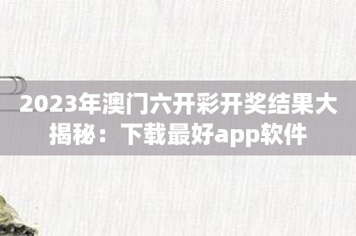 2023年澳门六开彩开奖结果大揭秘：下载最好app软件