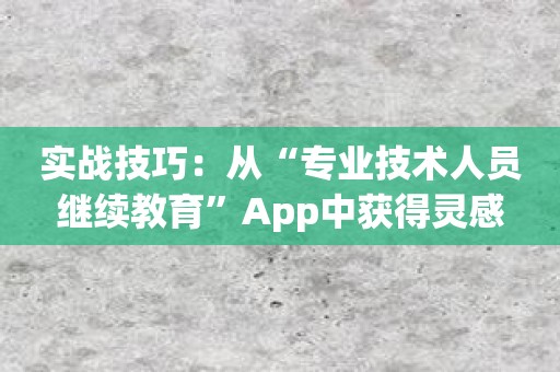 实战技巧：从“专业技术人员继续教育”App中获得灵感