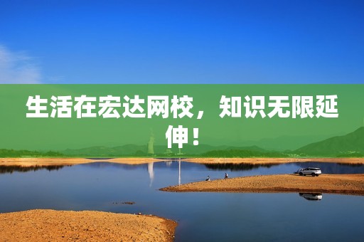 生活在宏达网校，知识无限延伸！
