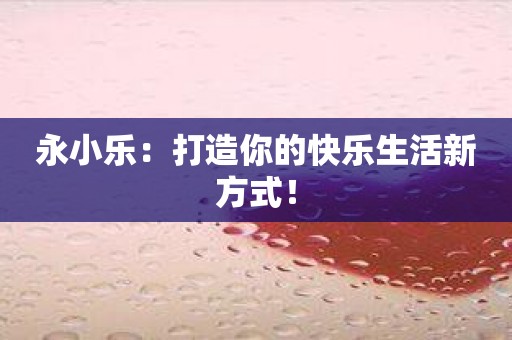 永小乐：打造你的快乐生活新方式！