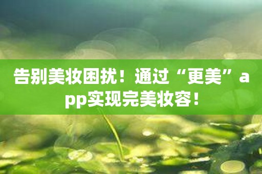 告别美妆困扰！通过“更美”app实现完美妆容！