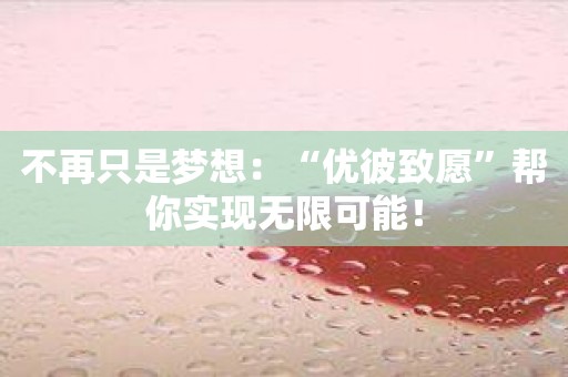 不再只是梦想：“优彼致愿”帮你实现无限可能！