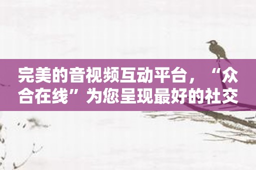 完美的音视频互动平台，“众合在线”为您呈现最好的社交体验