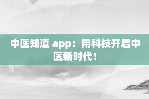 中医知道 app：用科技开启中医新时代！