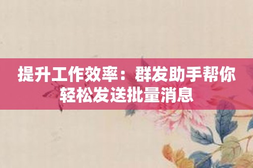 提升工作效率：群发助手帮你轻松发送批量消息