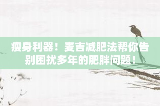 瘦身利器！麦吉减肥法帮你告别困扰多年的肥胖问题！