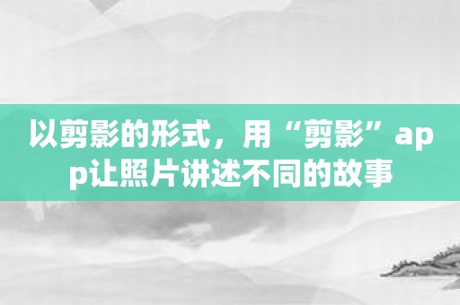 以剪影的形式，用“剪影”app让照片讲述不同的故事