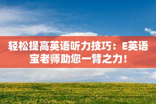 轻松提高英语听力技巧：E英语宝老师助您一臂之力！
