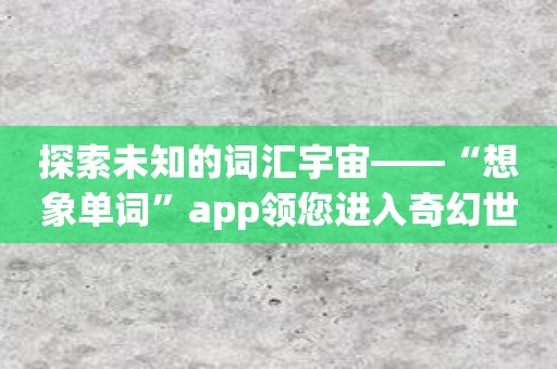 探索未知的词汇宇宙——“想象单词”app领您进入奇幻世界