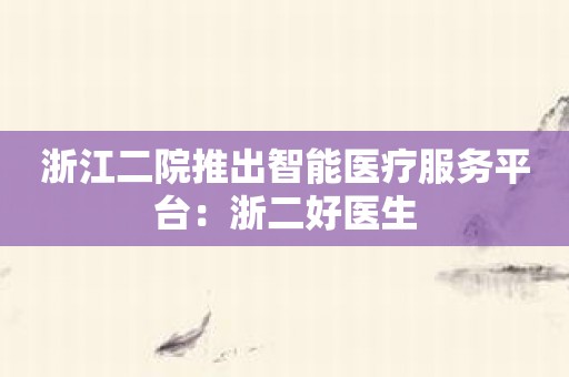 浙江二院推出智能医疗服务平台：浙二好医生