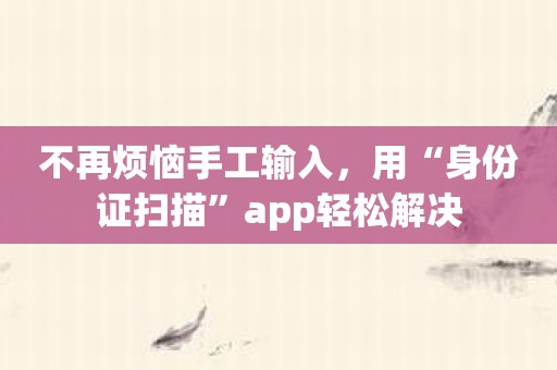 不再烦恼手工输入，用“身份证扫描”app轻松解决