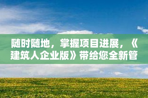 随时随地，掌握项目进展，《建筑人企业版》带给您全新管理体验