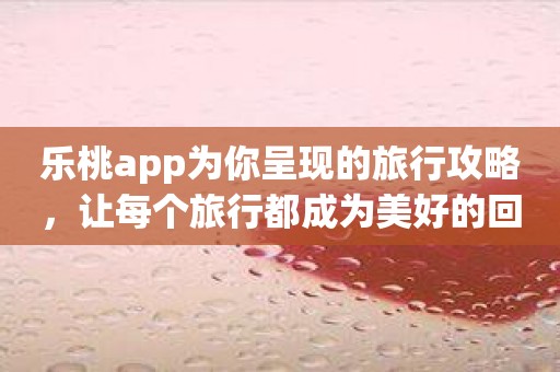 乐桃app为你呈现的旅行攻略，让每个旅行都成为美好的回忆！