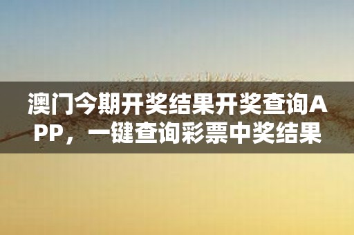 澳门今期开奖结果开奖查询APP，一键查询彩票中奖结果