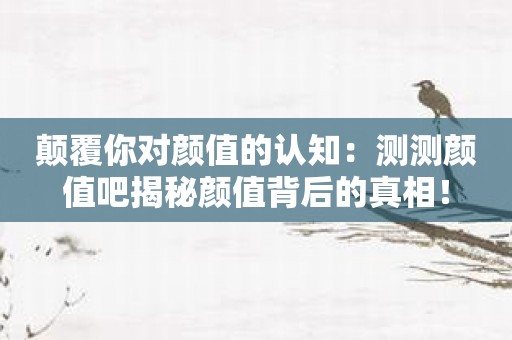 颠覆你对颜值的认知：测测颜值吧揭秘颜值背后的真相！