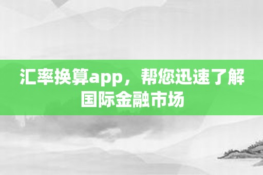 汇率换算app，帮您迅速了解国际金融市场