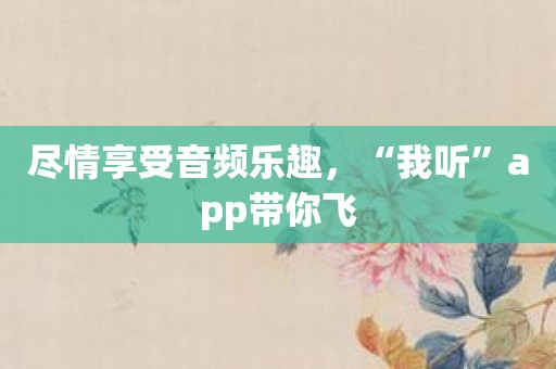 尽情享受音频乐趣，“我听”app带你飞