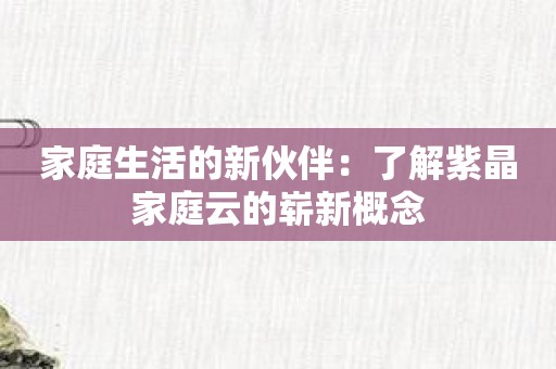 家庭生活的新伙伴：了解紫晶家庭云的崭新概念
