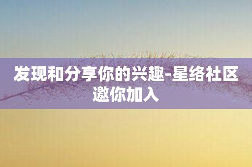 发现和分享你的兴趣-星络社区邀你加入