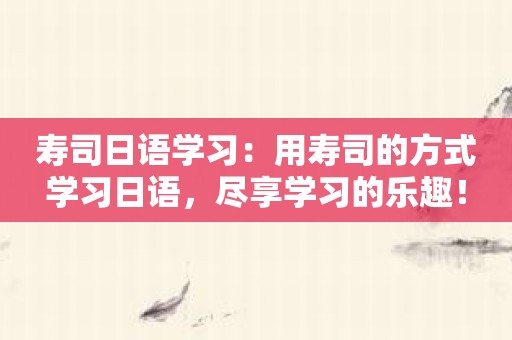 寿司日语学习：用寿司的方式学习日语，尽享学习的乐趣！