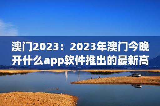 澳门2023：2023年澳门今晚开什么app软件推出的最新高赔率游戏