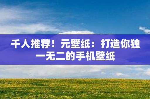 千人推荐！元壁纸：打造你独一无二的手机壁纸