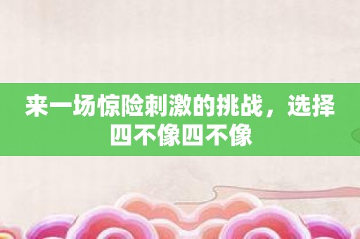 来一场惊险刺激的挑战，选择四不像四不像