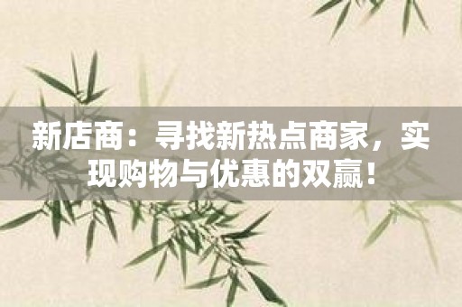 新店商：寻找新热点商家，实现购物与优惠的双赢！