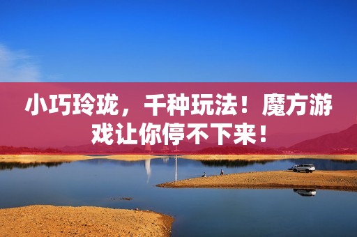 小巧玲珑，千种玩法！魔方游戏让你停不下来！