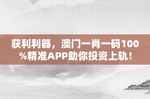获利利器，澳门一肖一码100%精准APP助你投资上轨！