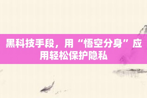黑科技手段，用“悟空分身”应用轻松保护隐私