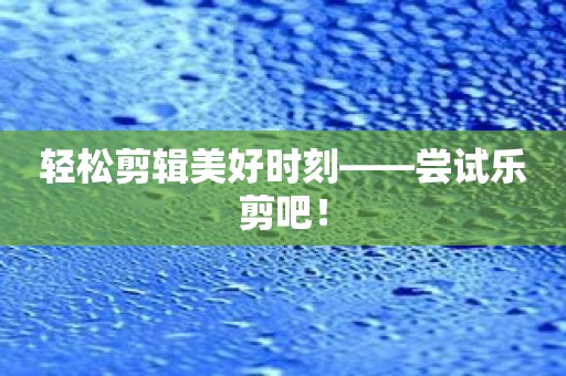 轻松剪辑美好时刻——尝试乐剪吧！
