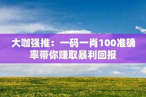 大咖强推：一码一肖100准确率带你赚取暴利回报
