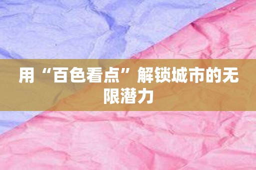 用“百色看点”解锁城市的无限潜力