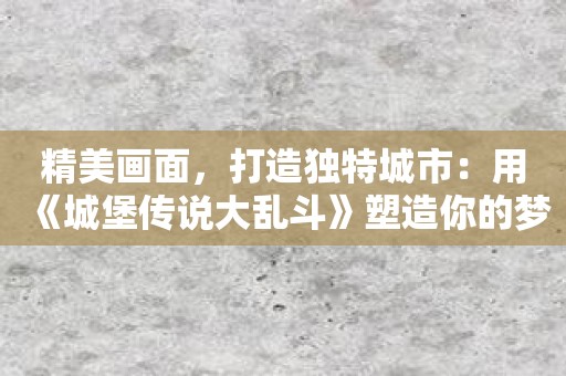精美画面，打造独特城市：用《城堡传说大乱斗》塑造你的梦幻王国