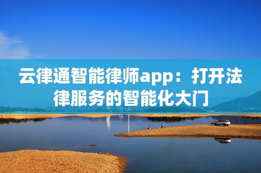 云律通智能律师app：打开法律服务的智能化大门