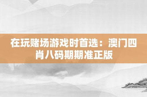 在玩赌场游戏时首选：澳门四肖八码期期准正版