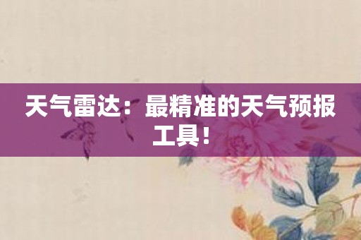 天气雷达：最精准的天气预报工具！