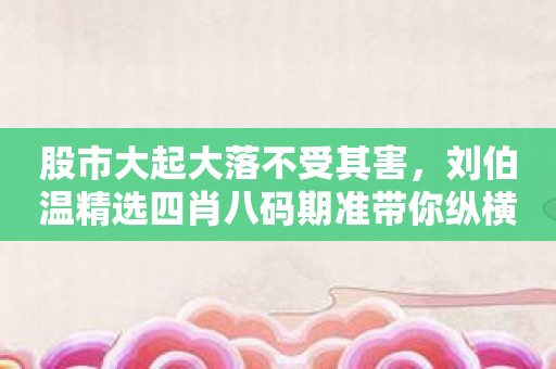 股市大起大落不受其害，刘伯温精选四肖八码期准带你纵横人生！