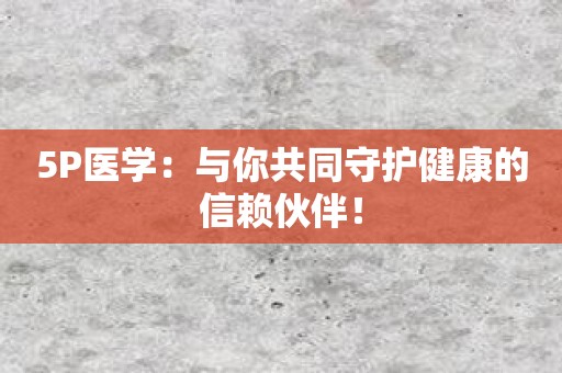 5P医学：与你共同守护健康的信赖伙伴！