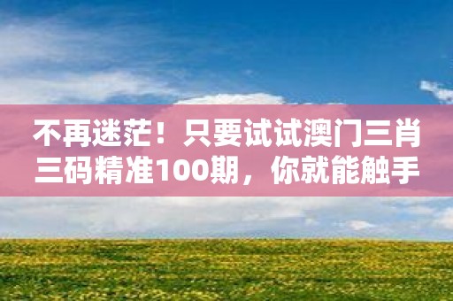不再迷茫！只要试试澳门三肖三码精准100期，你就能触手可及大奖！
