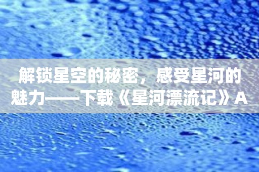 解锁星空的秘密，感受星河的魅力——下载《星河漂流记》App畅游宇宙！