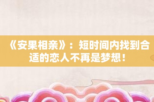 《安果相亲》：短时间内找到合适的恋人不再是梦想！