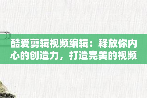 酷爱剪辑视频编辑：释放你内心的创造力，打造完美的视频作品